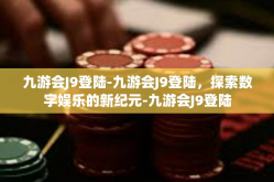 九游会J9登陆-九游会J9登陆，探索数字娱乐的新纪元-九游会J9登陆