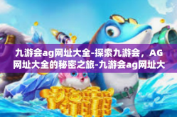 九游会ag网址大全-探索九游会，AG网址大全的秘密之旅-九游会ag网址大全