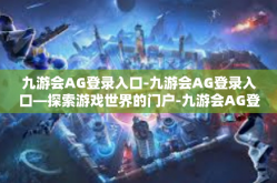 九游会AG登录入口-九游会AG登录入口—探索游戏世界的门户-九游会AG登录入口