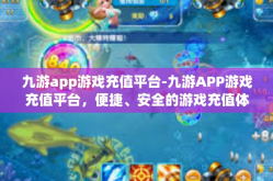 九游app游戏充值平台-九游APP游戏充值平台，便捷、安全的游戏充值体验-九游app游戏充值平台
