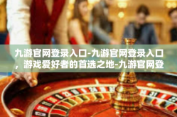 九游官网登录入口-九游官网登录入口，游戏爱好者的首选之地-九游官网登录入口