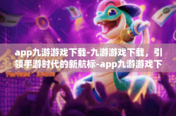 app九游游戏下载-九游游戏下载，引领手游时代的新航标-app九游游戏下载