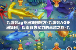九游会ag亚洲集团官方-九游会AG亚洲集团，探索官方实力的卓越之旅-九游会ag亚洲集团官方