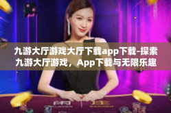 九游大厅游戏大厅下载app下载-探索九游大厅游戏，App下载与无限乐趣-九游大厅游戏大厅下载app下载