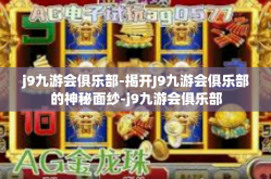 j9九游会俱乐部-揭开J9九游会俱乐部的神秘面纱-j9九游会俱乐部