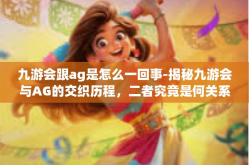 九游会跟ag是怎么一回事-揭秘九游会与AG的交织历程，二者究竟是何关系？九游会跟ag是怎么一回事