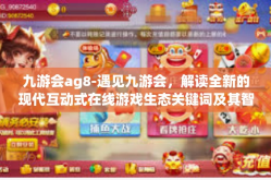 九游会ag8-遇见九游会，解读全新的现代互动式在线游戏生态关键词及其智慧胜利的战略线索-九游会ag8