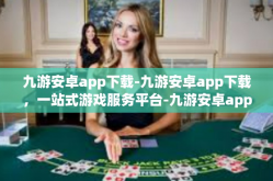 九游安卓app下载-九游安卓app下载，一站式游戏服务平台-九游安卓app下载