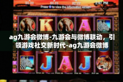ag九游会微博-九游会与微博联动，引领游戏社交新时代-ag九游会微博