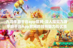 九游手游平台app官网-深入探究九游手游平台App官网的独特魅力与优质服务-九游手游平台app官网