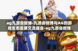 ag九游会微博-九游会微博与AG的游戏生态发展交流盛会-ag九游会微博