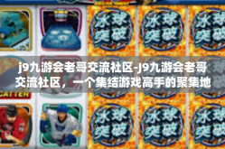 j9九游会老哥交流社区-J9九游会老哥交流社区，一个集结游戏高手的聚集地-j9九游会老哥交流社区