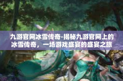 九游官网冰雪传奇-揭秘九游官网上的冰雪传奇，一场游戏盛宴的盛宴之旅-九游官网冰雪传奇