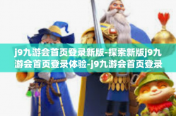 j9九游会首页登录新版-探索新版j9九游会首页登录体验-j9九游会首页登录新版