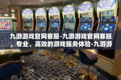 九游游戏官网客服-九游游戏官网客服，专业、高效的游戏服务体验-九游游戏官网客服