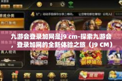 九游会登录加网是j9 cm-探索九游会，登录加网的全新体验之旅（J9 CM）九游会登录加网是j9 cm
