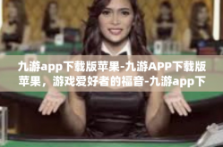 九游app下载版苹果-九游APP下载版苹果，游戏爱好者的福音-九游app下载版苹果