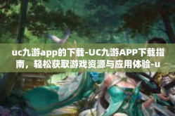 uc九游app的下载-UC九游APP下载指南，轻松获取游戏资源与应用体验-uc九游app的下载