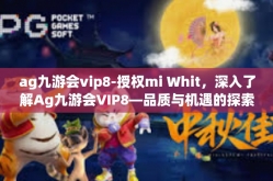 ag九游会vip8-授权mi Whit，深入了解Ag九游会VIP8—品质与机遇的探索之旅-ag九游会vip8