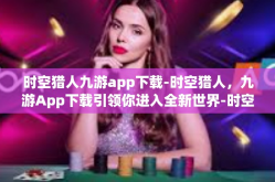 时空猎人九游app下载-时空猎人，九游App下载引领你进入全新世界-时空猎人九游app下载