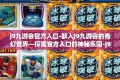 j9九游会官方入口-跃入J9九游会的奇幻世界—探索官方入口的神秘乐园-j9九游会官方入口