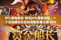 j9九游会论坛-探究J9九游会论坛，一个互动娱乐社区的蓬勃发展之路-j9九游会论坛