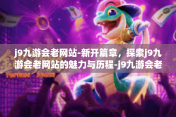 j9九游会老网站-新开篇章，探索j9九游会老网站的魅力与历程-j9九游会老网站