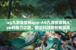 ag九游会官网app-AG九游会官网App的魅力之旅，前沿科技和创新游戏的结合体-ag九游会官网app