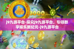 j9九游平台-探究j9九游平台，引领数字娱乐新纪元-j9九游平台