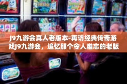 J9九游会真人老版本-再访经典传奇游戏J9九游会，追忆那个令人难忘的老版本的真人间天堂-J9九游会真人老版本