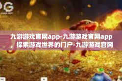 九游游戏官网app-九游游戏官网app，探索游戏世界的门户-九游游戏官网app