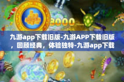 九游app下载旧版-九游APP下载旧版，回顾经典，体验独特-九游app下载旧版