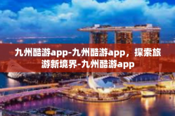 九州酷游app-九州酷游app，探索旅游新境界-九州酷游app