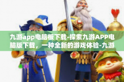 九游app电脑板下载-探索九游APP电脑版下载，一种全新的游戏体验-九游app电脑板下载