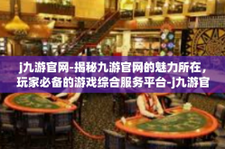 j九游官网-揭秘九游官网的魅力所在，玩家必备的游戏综合服务平台-j九游官网
