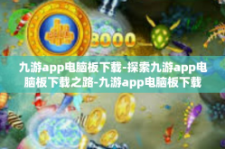 九游app电脑板下载-探索九游app电脑板下载之路-九游app电脑板下载