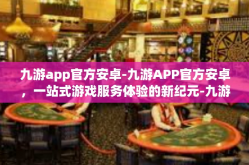九游app官方安卓-九游APP官方安卓，一站式游戏服务体验的新纪元-九游app官方安卓