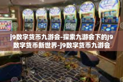 j9数字货币九游会-探索九游会下的J9数字货币新世界-j9数字货币九游会