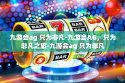 九游会ag 只为非凡-九游会AG，只为非凡之旅-九游会ag 只为非凡