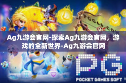 Ag九游会官网-探索Ag九游会官网，游戏的全新世界-Ag九游会官网