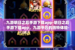 九游明日之后手游下载app-明日之后手游下载app，九游平台的独特体验-九游明日之后手游下载app