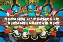 九游会AG群聊-融入新游戏风尚的天地—九游会AG群聊网络盛地介绍-九游会AG群聊