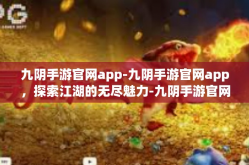 九阴手游官网app-九阴手游官网app，探索江湖的无尽魅力-九阴手游官网app