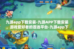 九游app下载安装-九游APP下载安装，游戏爱好者的首选平台-九游app下载安装