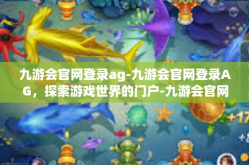 九游会官网登录ag-九游会官网登录AG，探索游戏世界的门户-九游会官网登录ag