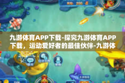 九游体育APP下载-探究九游体育APP下载，运动爱好者的最佳伙伴-九游体育APP下载