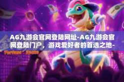 AG九游会官网登陆网址-AG九游会官网登陆门户，游戏爱好者的首选之地-AG九游会官网登陆网址