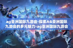 ag亚洲国际九游会-探索AG亚洲国际九游会的多元魅力-ag亚洲国际九游会