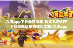 九游app下载最新版本-探索九游APP，下载最新版本的体验之旅-九游app下载最新版本