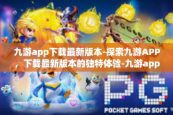九游app下载最新版本-探索九游APP，下载最新版本的独特体验-九游app下载最新版本